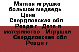 Мягкая игрушка “большой медведь“ › Цена ­ 1 500 - Свердловская обл., Ревда г. Дети и материнство » Игрушки   . Свердловская обл.,Ревда г.